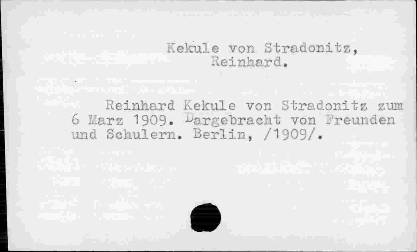 ﻿Kekule von Stradonitz, Reinhard.
Reinhard Kekule von Stradonitz zum 6 Marz 1909. ^angebracht von Freunden und Schulern. Berlin, /1909/.